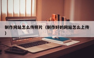 柳林制作网站怎么传照片（制作好的网站怎么上传）