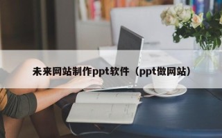 柳林未来网站制作ppt软件（ppt做网站）