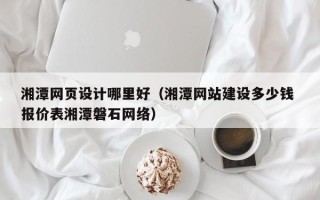柳林湘潭网页设计哪里好（湘潭网站建设多少钱 报价表湘潭磐石网络）