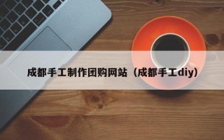 柳林成都手工制作团购网站（成都手工diy）