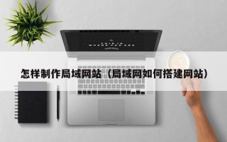 柳林怎样制作局域网站（局域网如何搭建网站）