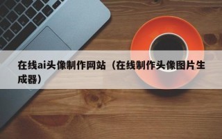 柳林在线ai头像制作网站（在线制作头像图片生成器）