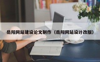 柳林岳阳网站建设论文制作（岳阳网站设计改版）