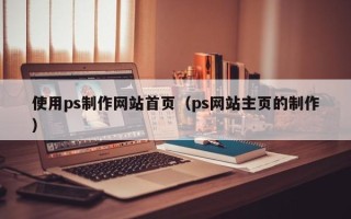 柳林使用ps制作网站首页（ps网站主页的制作）