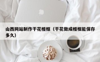 柳林山西网站制作干花相框（干花做成相框能保存多久）